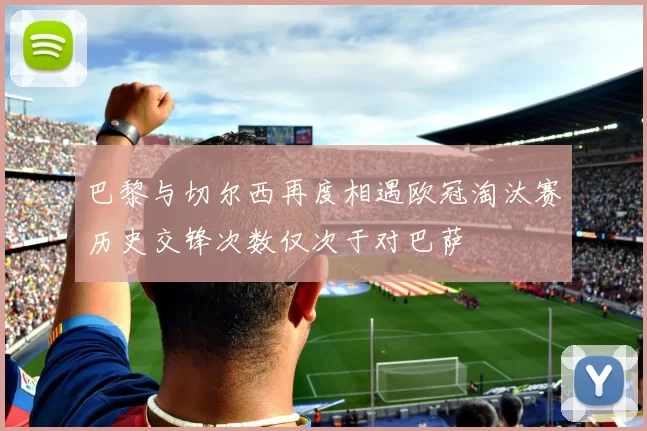 巴黎与切尔西再度相遇欧冠淘汰赛历史交锋次数仅次于对巴萨