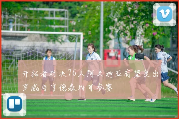 开拓者对决76人阿夫迪亚有望复出罗威与亨德森均可参赛