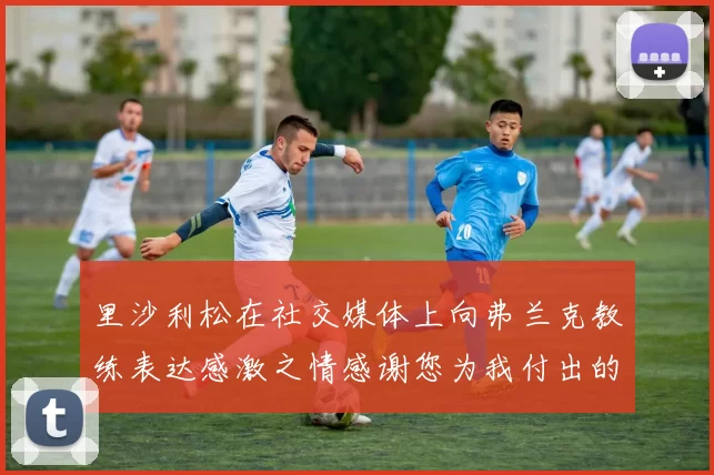 里沙利松在社交媒体上向弗兰克教练表达感激之情感谢您为我付出的一切