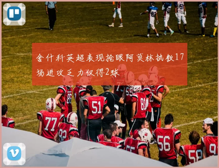 舍什科英超表现抢眼阿莫林执教17场进攻乏力仅得2球