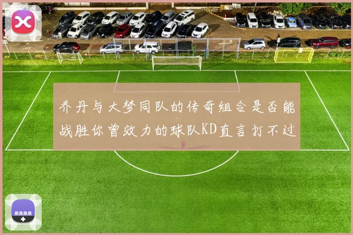 乔丹与大梦同队的传奇组合是否能战胜你曾效力的球队KD直言打不过实在太疯狂