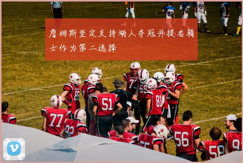 詹姆斯坚定支持湖人夺冠并提名骑士作为第二选择