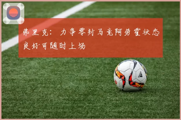 弗里克：力争零封马竞阿劳霍状态良好可随时上场