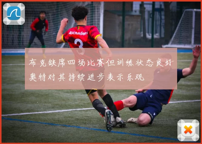 布克缺席四场比赛但训练状态良好奥特对其持续进步表示乐观