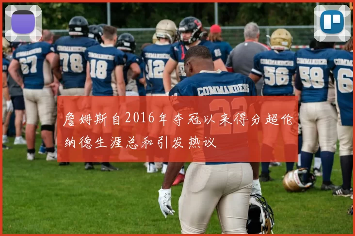詹姆斯自2016年夺冠以来得分超伦纳德生涯总和引发热议