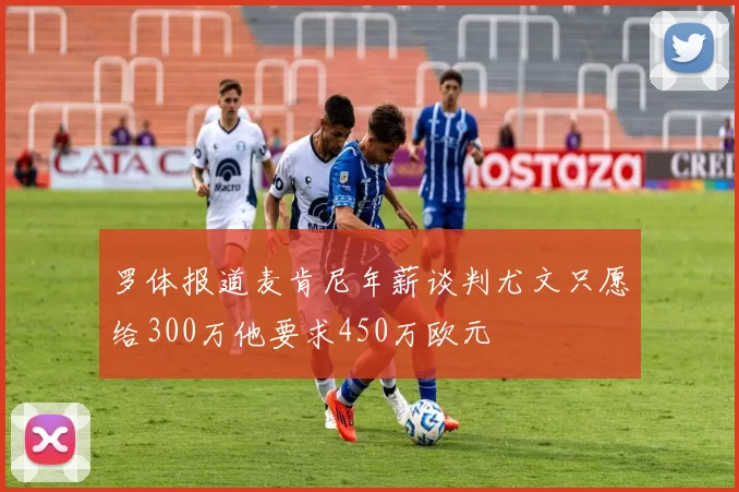 罗体报道麦肯尼年薪谈判尤文只愿给300万他要求450万欧元