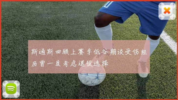 斯通斯回顾上赛季低谷期谈受伤经历曾一度考虑退役选择