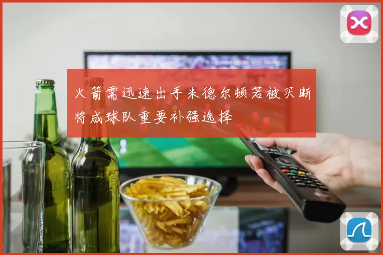 火箭需迅速出手米德尔顿若被买断将成球队重要补强选择
