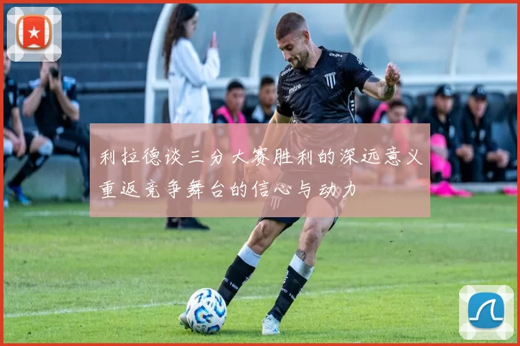 利拉德谈三分大赛胜利的深远意义重返竞争舞台的信心与动力