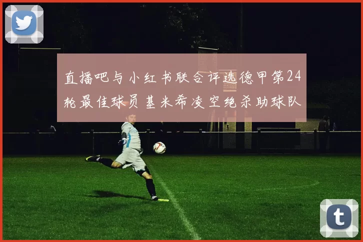 直播吧与小红书联合评选德甲第24轮最佳球员基米希凌空绝杀助球队赢得国家德比