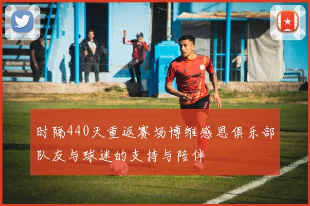 时隔440天重返赛场博维感恩俱乐部队友与球迷的支持与陪伴