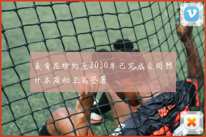 麦肯尼续约至2030年已完成合同预计本周初正式签署
