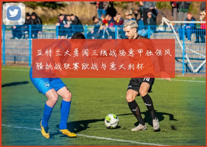 亚特兰大勇闯三线战场意甲独领风骚挑战联赛欧战与意大利杯