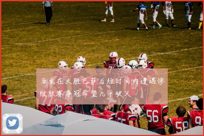 马竞在大胜巴萨后短时间内遭遇惨败联赛争冠希望几乎破灭