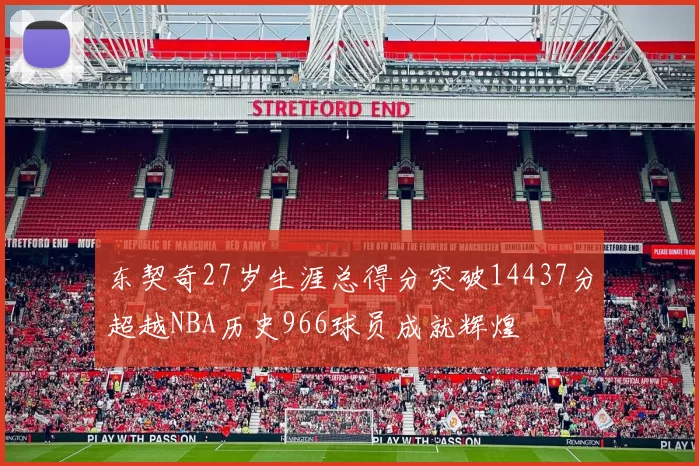东契奇27岁生涯总得分突破14437分超越NBA历史966球员成就辉煌