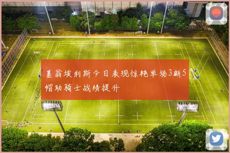 基翁埃利斯今日表现惊艳单场3断5帽助骑士战绩提升