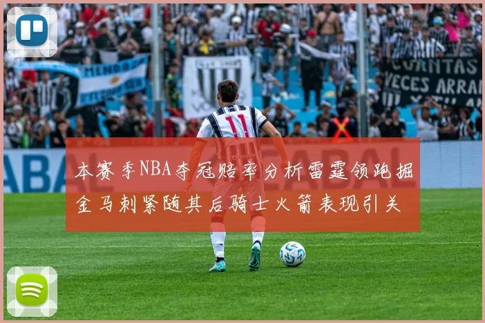 本赛季NBA夺冠赔率分析雷霆领跑掘金马刺紧随其后骑士火箭表现引关注