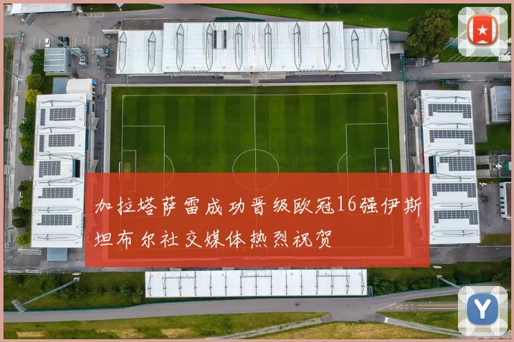 加拉塔萨雷成功晋级欧冠16强伊斯坦布尔社交媒体热烈祝贺