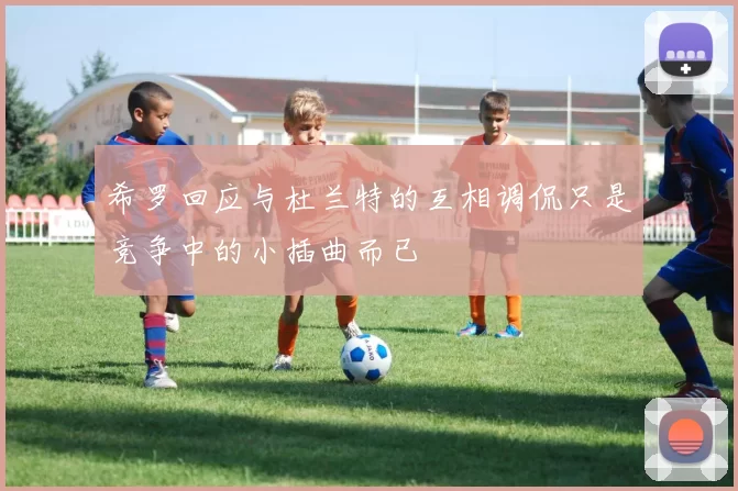 希罗回应与杜兰特的互相调侃只是竞争中的小插曲而已