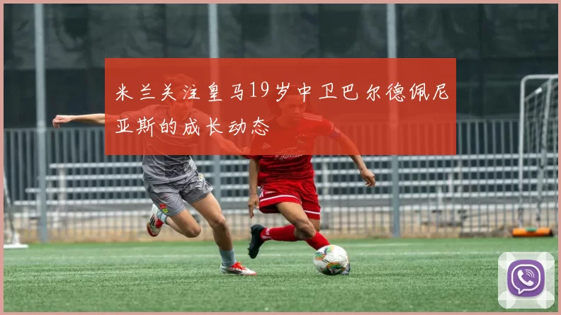 米兰关注皇马19岁中卫巴尔德佩尼亚斯的成长动态
