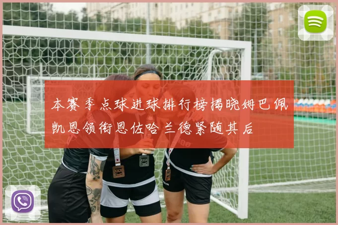 本赛季点球进球排行榜揭晓姆巴佩凯恩领衔恩佐哈兰德紧随其后