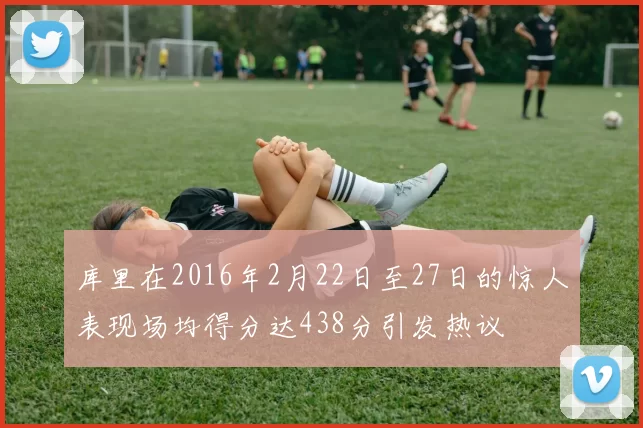 库里在2016年2月22日至27日的惊人表现场均得分达438分引发热议