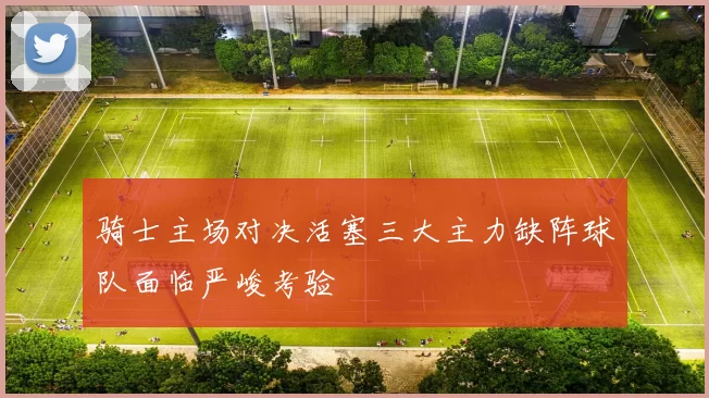 骑士主场对决活塞三大主力缺阵球队面临严峻考验