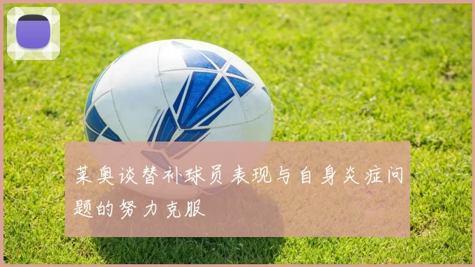 莱奥谈替补球员表现与自身炎症问题的努力克服