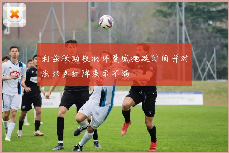 利兹联助教批评曼城拖延时间并对法尔克红牌表示不满