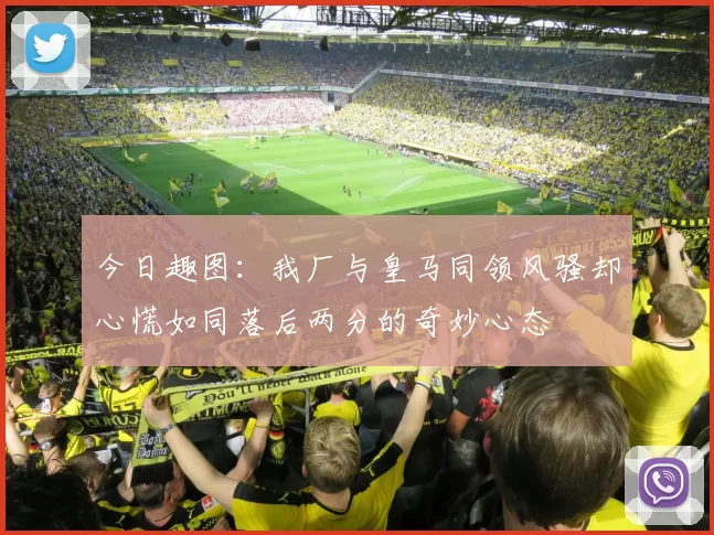今日趣图：我厂与皇马同领风骚却心慌如同落后两分的奇妙心态