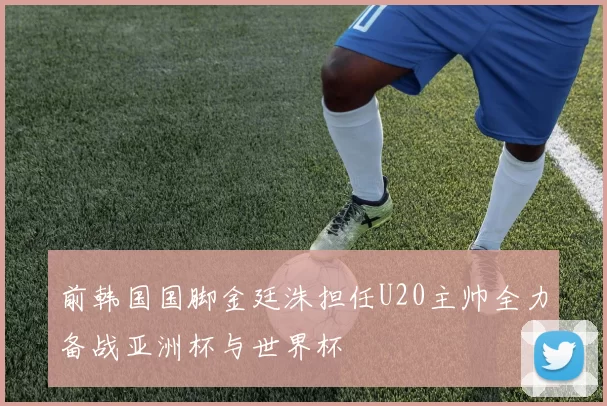 前韩国国脚金廷洙担任U20主帅全力备战亚洲杯与世界杯