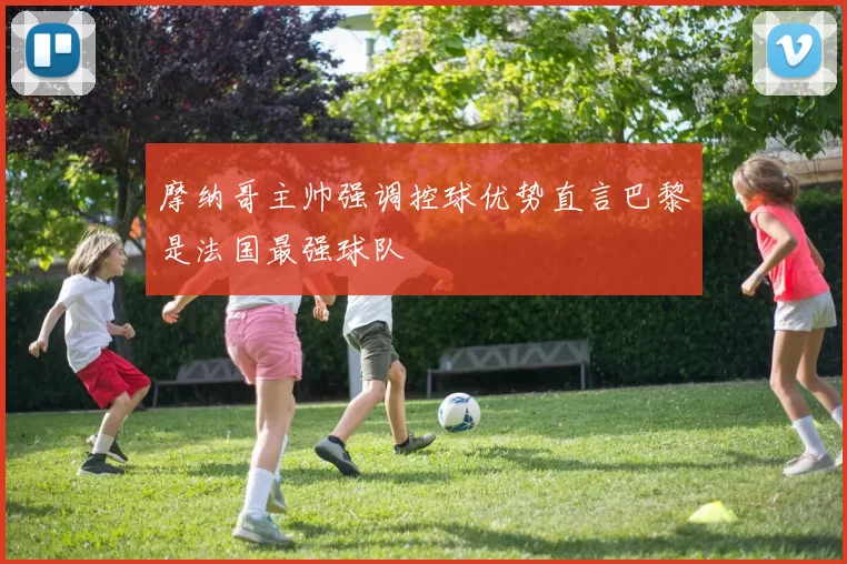 摩纳哥主帅强调控球优势直言巴黎是法国最强球队