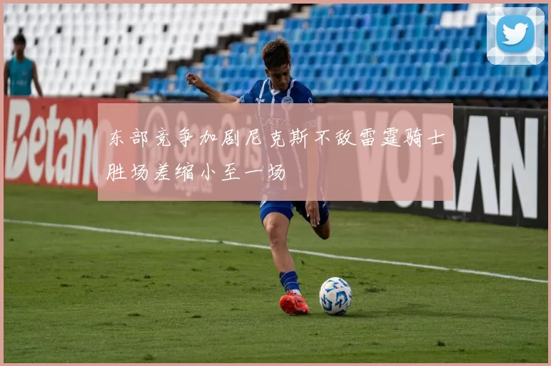 东部竞争加剧尼克斯不敌雷霆骑士胜场差缩小至一场