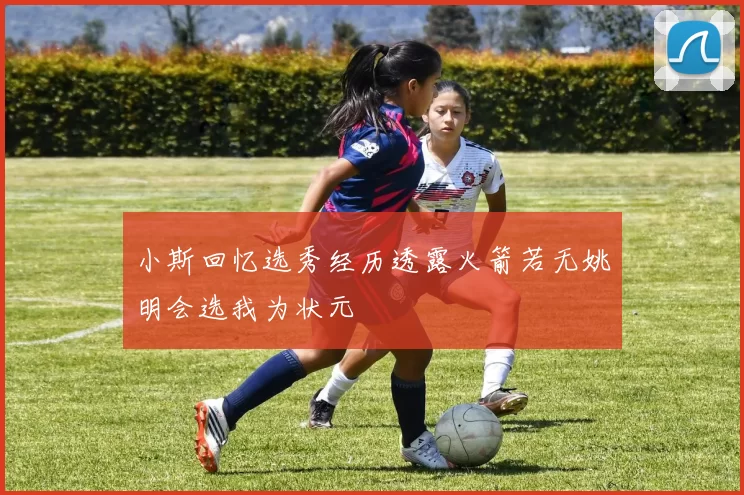 小斯回忆选秀经历透露火箭若无姚明会选我为状元