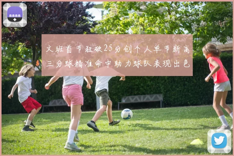 文班首节狂砍25分创个人单节新高三分球精准命中助力球队表现出色