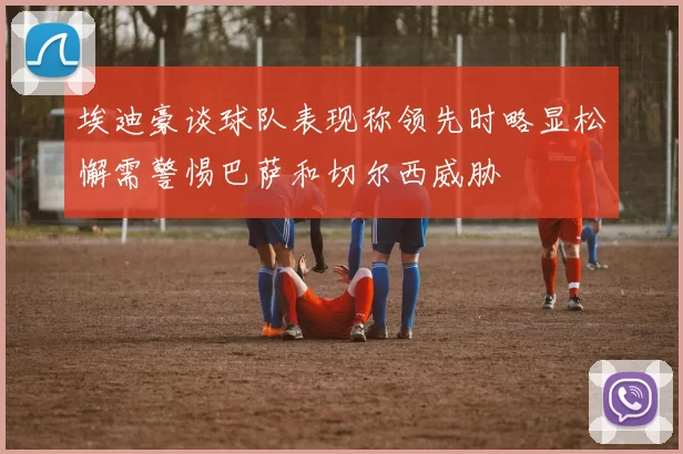 埃迪豪谈球队表现称领先时略显松懈需警惕巴萨和切尔西威胁
